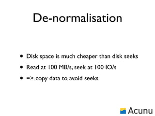 De-normalisation

• Disk space is much cheaper than disk seeks
• Read at 100 MB/s, seek at 100 IO/s
• => copy data to avoid seeks
 