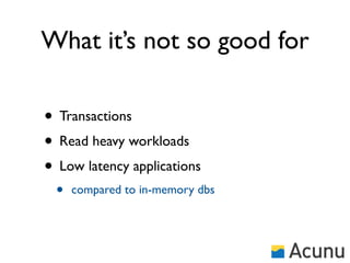 What it’s not so good for

• Transactions
• Read heavy workloads
• Low latency applications
 •   compared to in-memory dbs
 