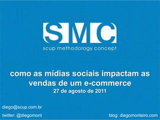 Sub-Título como as mídias sociais impactam as vendas de um e-commerce 27 de agosto de 2011  diego@scup.com.br twitter: @diegomont                                                       blog: diegomonteiro.com 