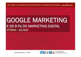 SE TORNE UM CONSULTOR CERTIFICADO DE MARKETING DIGITAL: www.8Ps.com




GOOGLE MARKETING
E OS 8 Ps DO MARKETING DIGITAL
VITÓRIA– 30/AGO




                                                 @conradoadolpho
       GOOGLE MARKETING – VITÓRIA                conrado@conrado.com.br
 