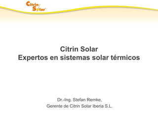 Citrin Solar
Expertos en sistemas solar térmicos




            Dr.-Ing. Stefan Remke,
        Gerente de Citrin Solar Iberia S.L.
 