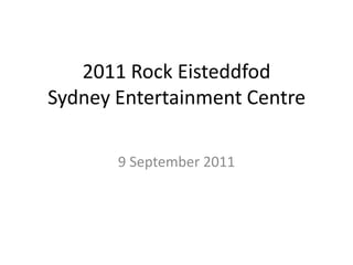2011 Rock Eisteddfod
Sydney Entertainment Centre

       9 September 2011
 