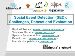 Social Event Detection (SED): Challenges, Dataset and Evaluation RaphaëlTroncy<raphael.troncy@eurecom.fr> VasileiosMezaris<bmezaris@iti.gr>Symeon Papadopoulos <papadop@iti.gr>Benoit Huet<benoit.huet@eurecom.fr> IoannisKompatsiaris<ikom@iti.gr> 