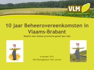 10 jaar Beheerovereenkomsten in Vlaams-BrabantWaarin een kleine provincie groot kan zijn 6 oktober 2011 Dirk Boutsgebouw VAC Leuven 