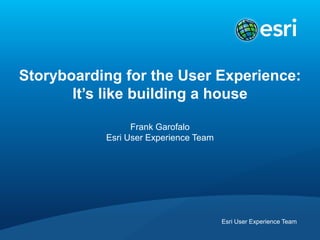 Esri User Experience Team
Storyboarding for the User Experience:
It’s like building a house
Frank Garofalo
Esri User Experience Team
 