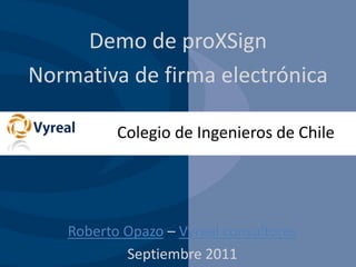 Demo de proXSign Normativa de firma electrónica Colegio de Ingenieros de Chile Roberto Opazo – Vyreal consultores Septiembre 2011 
