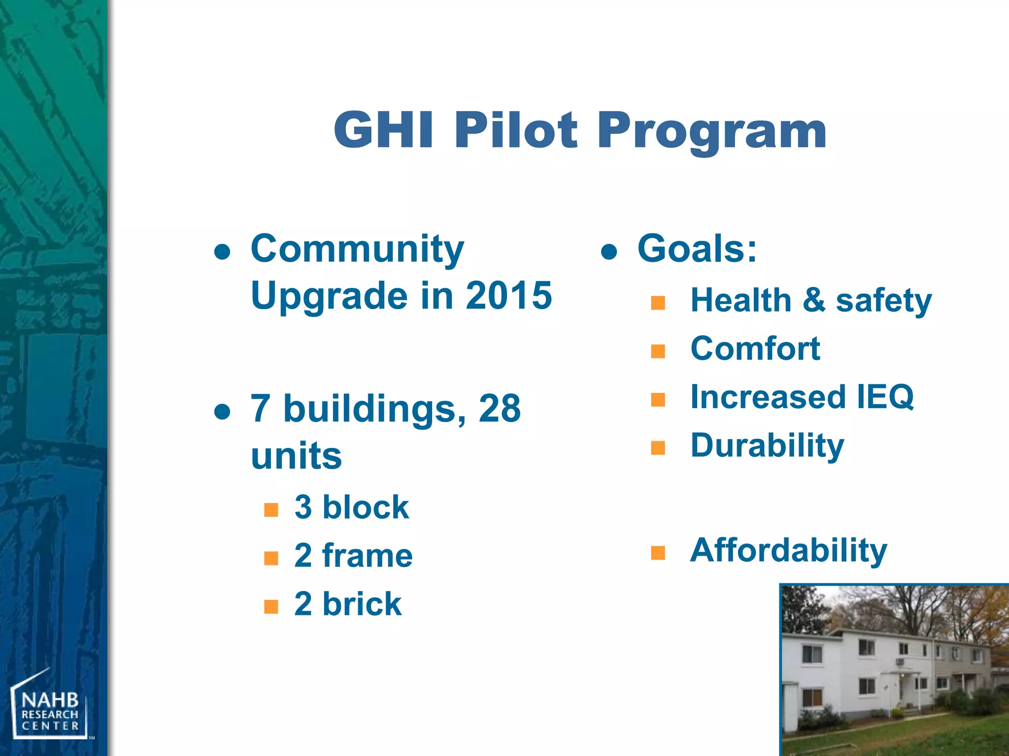 GHI Pilot Program

   Community            Goals:
    Upgrade in 2015          Health & safety
                             Comfort
   7 buildings, 28          Increased IEQ
    units                    Durability
       3 block
       2 frame              Affordability
       2 brick
 