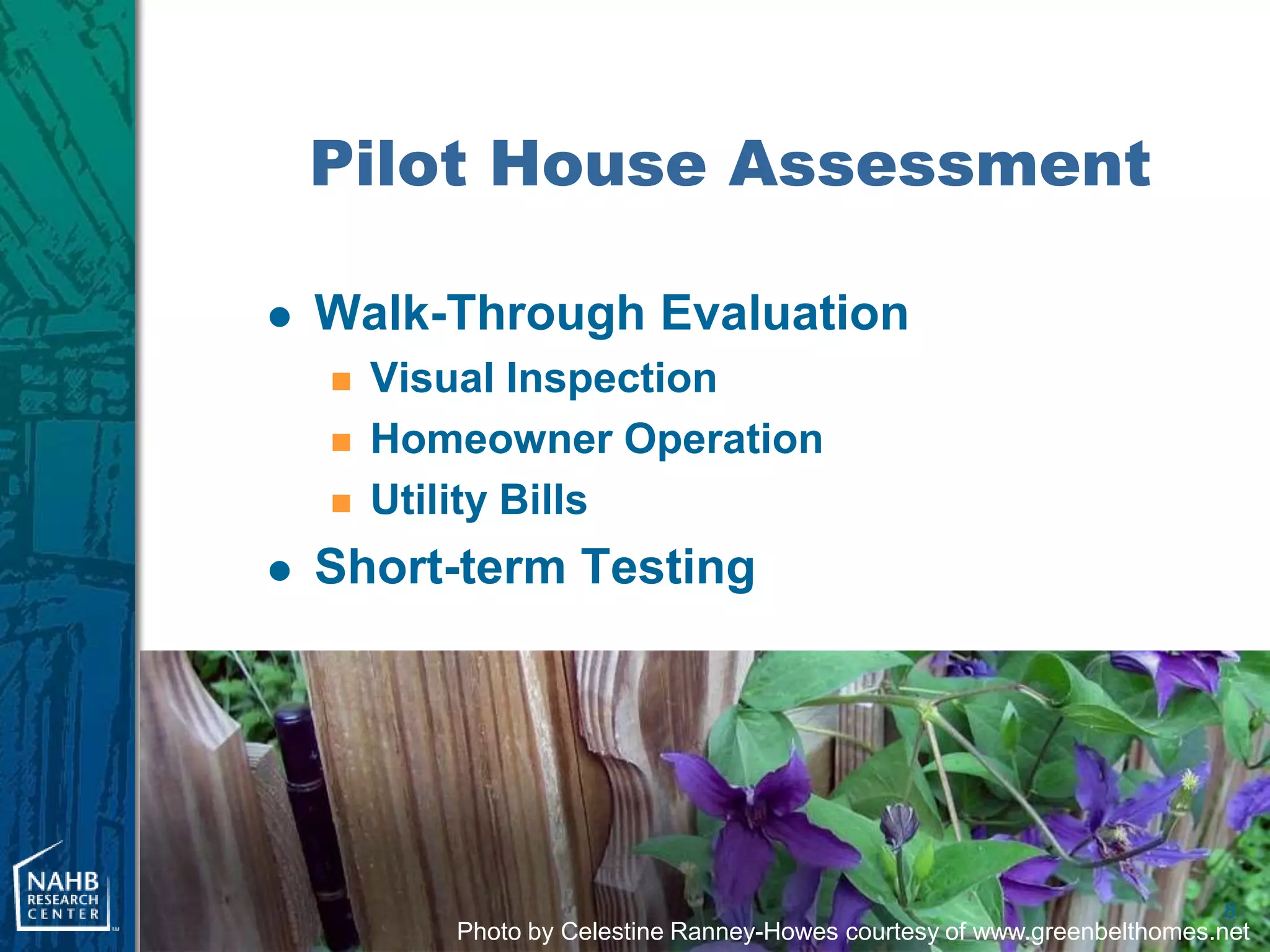 Pilot House Assessment

   Walk-Through Evaluation
       Visual Inspection
       Homeowner Operation
       Utility Bills
   Short-term Testing




                                                                          8
           Photo by Celestine Ranney-Howes courtesy of www.greenbelthomes.net
 