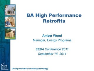 BA High Performance
                      Retrofits

                            Amber Wood
                       Manager, Energy Programs

                          EEBA Conference 2011
                           September 14, 2011



Driving Innovation in Housing Technology
 