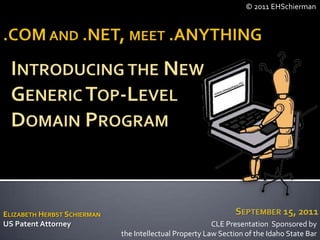 © 2011 EHSchierman .COM and .NET, meet .ANYTHING Introducing the New  Generic Top-Level  Domain Program September 15, 2011 Elizabeth Herbst Schierman US Patent Attorney CLE Presentation  Sponsored by  the Intellectual Property Law Section of the Idaho State Bar 