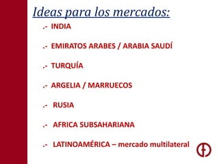 Ideas para los mercados: .-  INDIA.-  EMIRATOS ARABES / ARABIA SAUDÍ.-  TURQUÍA.-  ARGELIA / MARRUECOS .-   RUSIA.-   AFRICA SUBSAHARIANA.-   LATINOAMÉRICA – mercado multilateral
