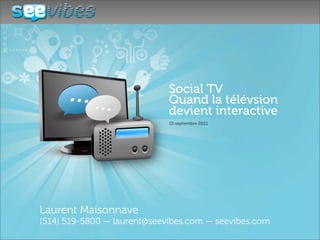 Social TV
                             Quand la télévsion
                             devient interactive
                             15 septembre 2011




Laurent Maisonnave
(514) 519-5800 — laurent@seevibes.com — seevibes.com
 