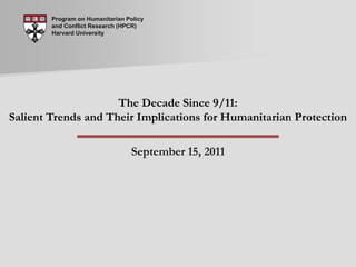 Program on Humanitarian Policy and Conflict Research (HPCR) Harvard University The Decade Since 9/11:                                                                        Salient Trends and Their Implications for Humanitarian Protection   September 15, 2011 