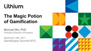 The Magic Potion
of Gamification
Michael Wu, PhD
Principal Scientist of Analytics

September 16th, 2011
Gamification Summit NYC
 
