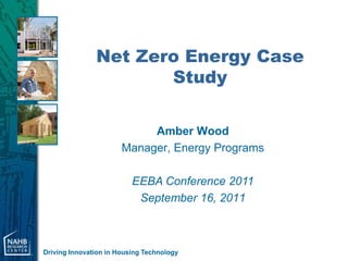 Net Zero Energy Case
                      Study

                            Amber Wood
                       Manager, Energy Programs

                          EEBA Conference 2011
                           September 16, 2011



Driving Innovation in Housing Technology
 