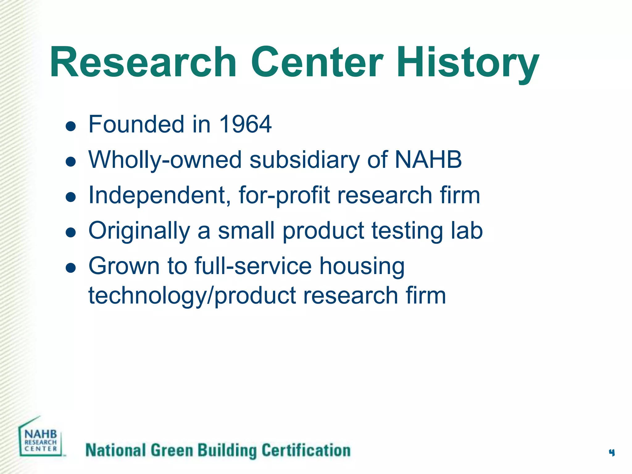 Research Center History
   Founded in 1964
   Wholly-owned subsidiary of NAHB
   Independent, for-profit research firm
   Originally a small product testing lab
   Grown to full-service housing
    technology/product research firm




                                             4
 