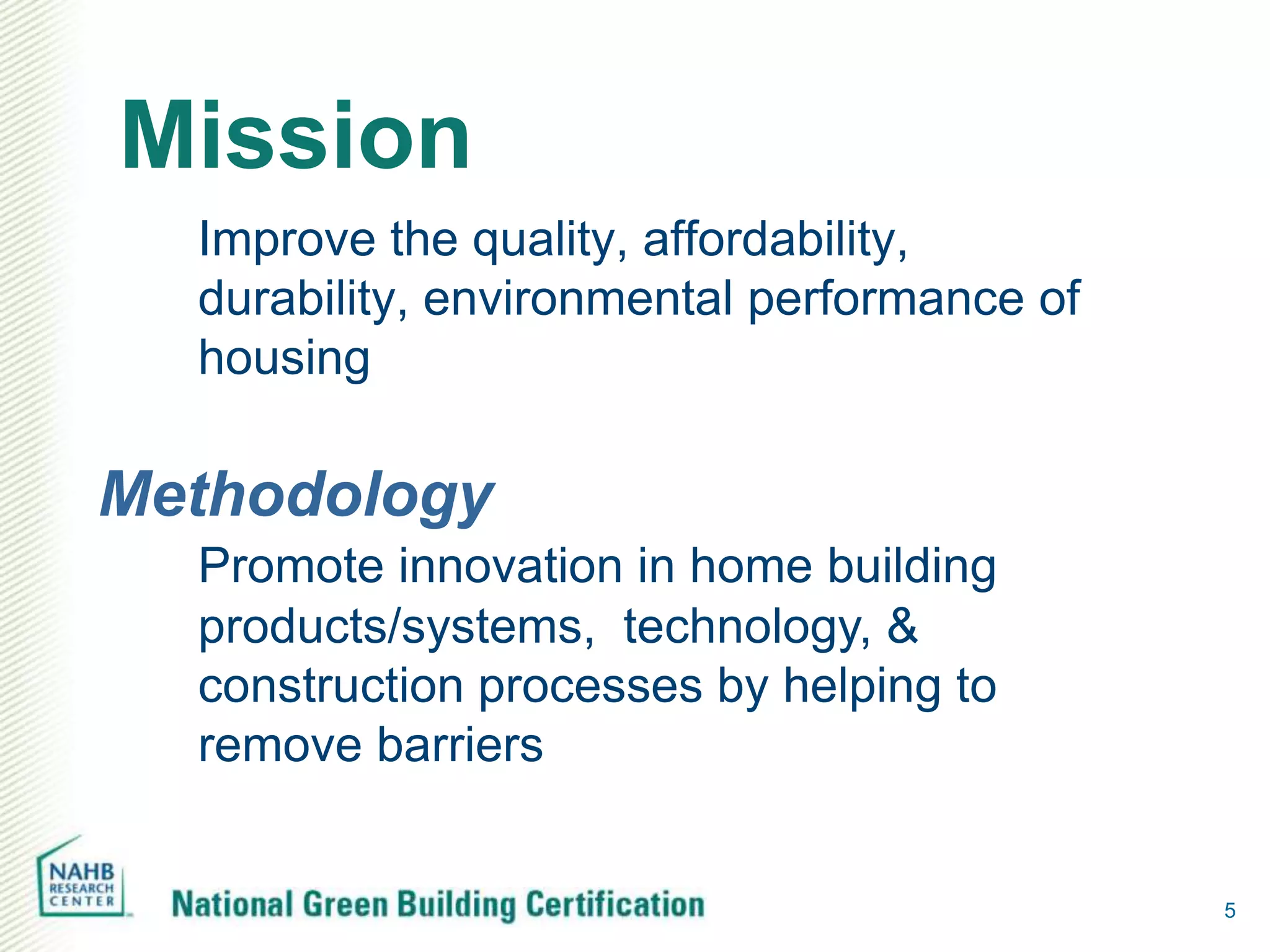 Mission
  Improve the quality, affordability,
  durability, environmental performance of
  housing

Methodology
  Promote innovation in home building
  products/systems, technology, &
  construction processes by helping to
  remove barriers


                                             5
 