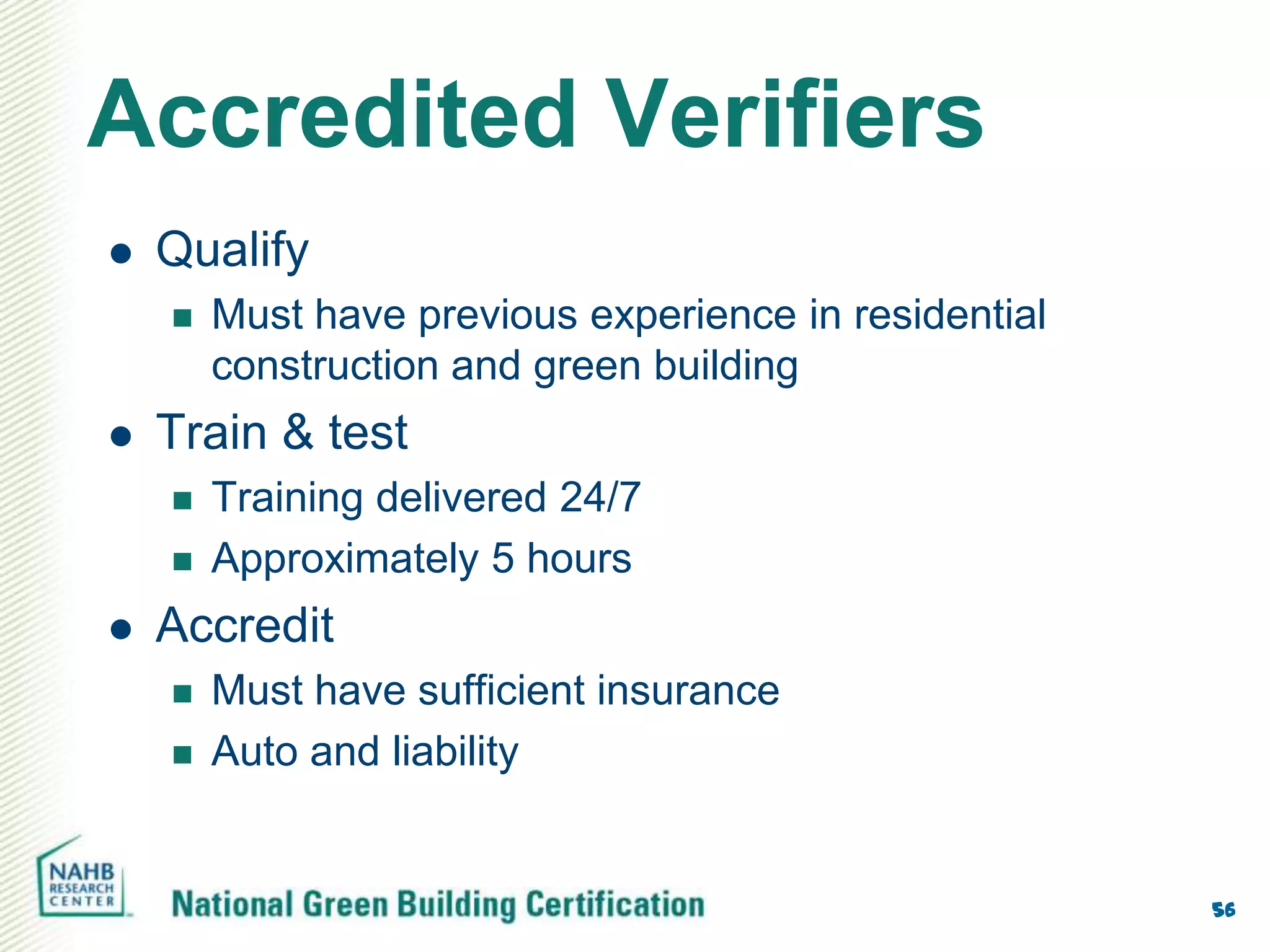 Accredited Verifiers
   Qualify
       Must have previous experience in residential
        construction and green building
   Train & test
       Training delivered 24/7
       Approximately 5 hours
   Accredit
       Must have sufficient insurance
       Auto and liability


                                                       56
 