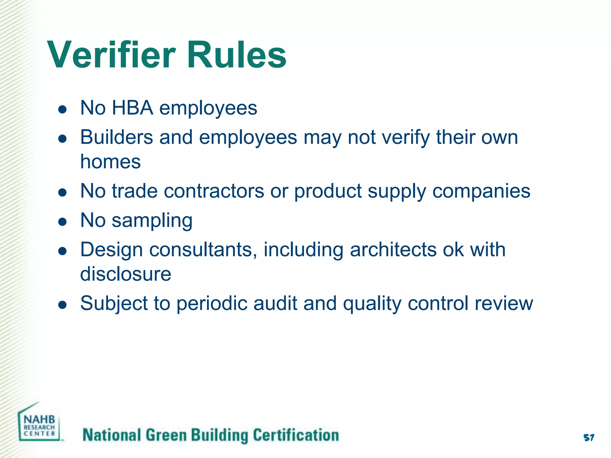 Verifier Rules
   No HBA employees
   Builders and employees may not verify their own
    homes
   No trade contractors or product supply companies
   No sampling
   Design consultants, including architects ok with
    disclosure
   Subject to periodic audit and quality control review




                                                           57
 