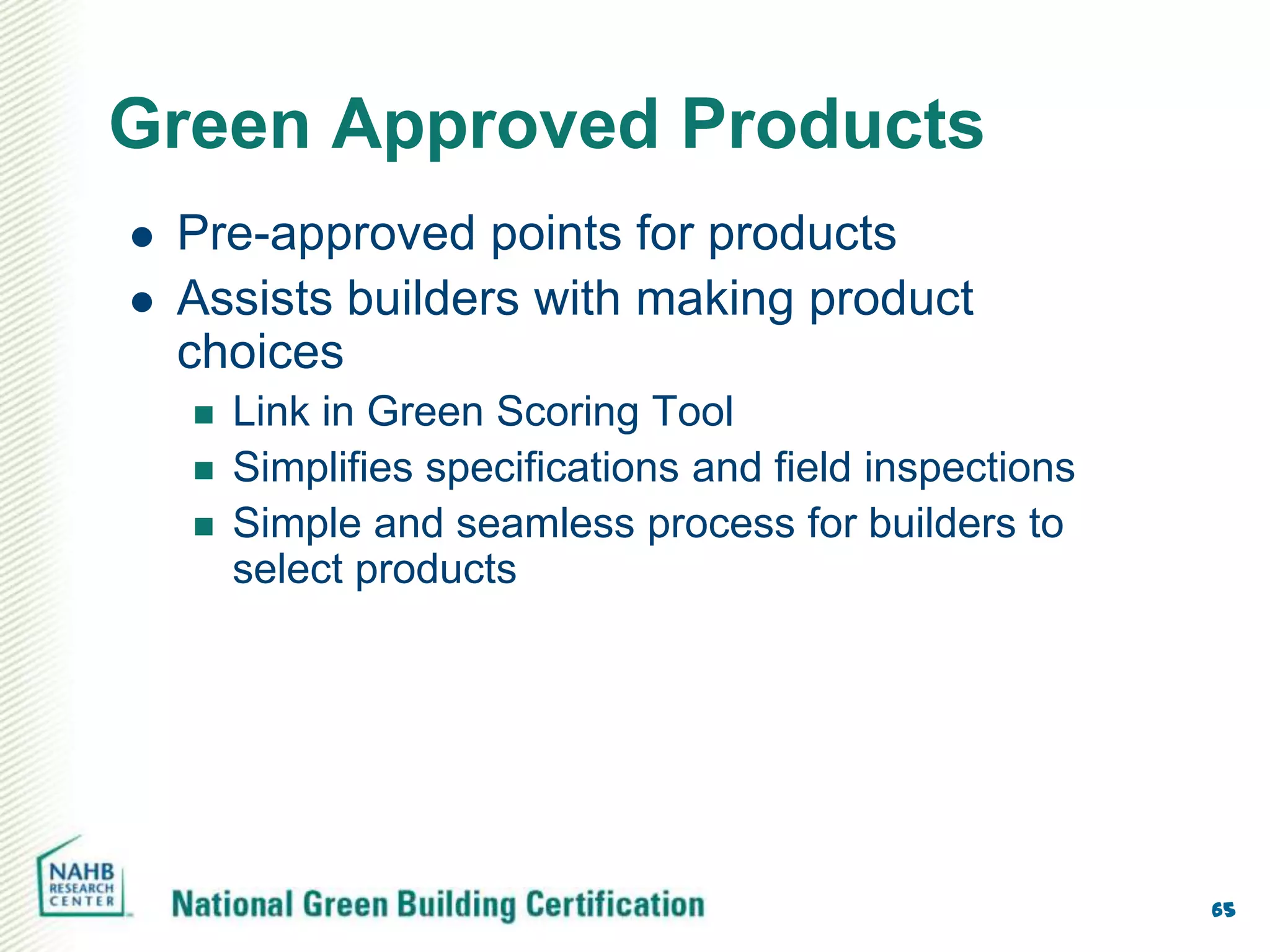 Green Approved Products
   Pre-approved points for products
   Assists builders with making product
    choices
       Link in Green Scoring Tool
       Simplifies specifications and field inspections
       Simple and seamless process for builders to
        select products




                                                          65
 