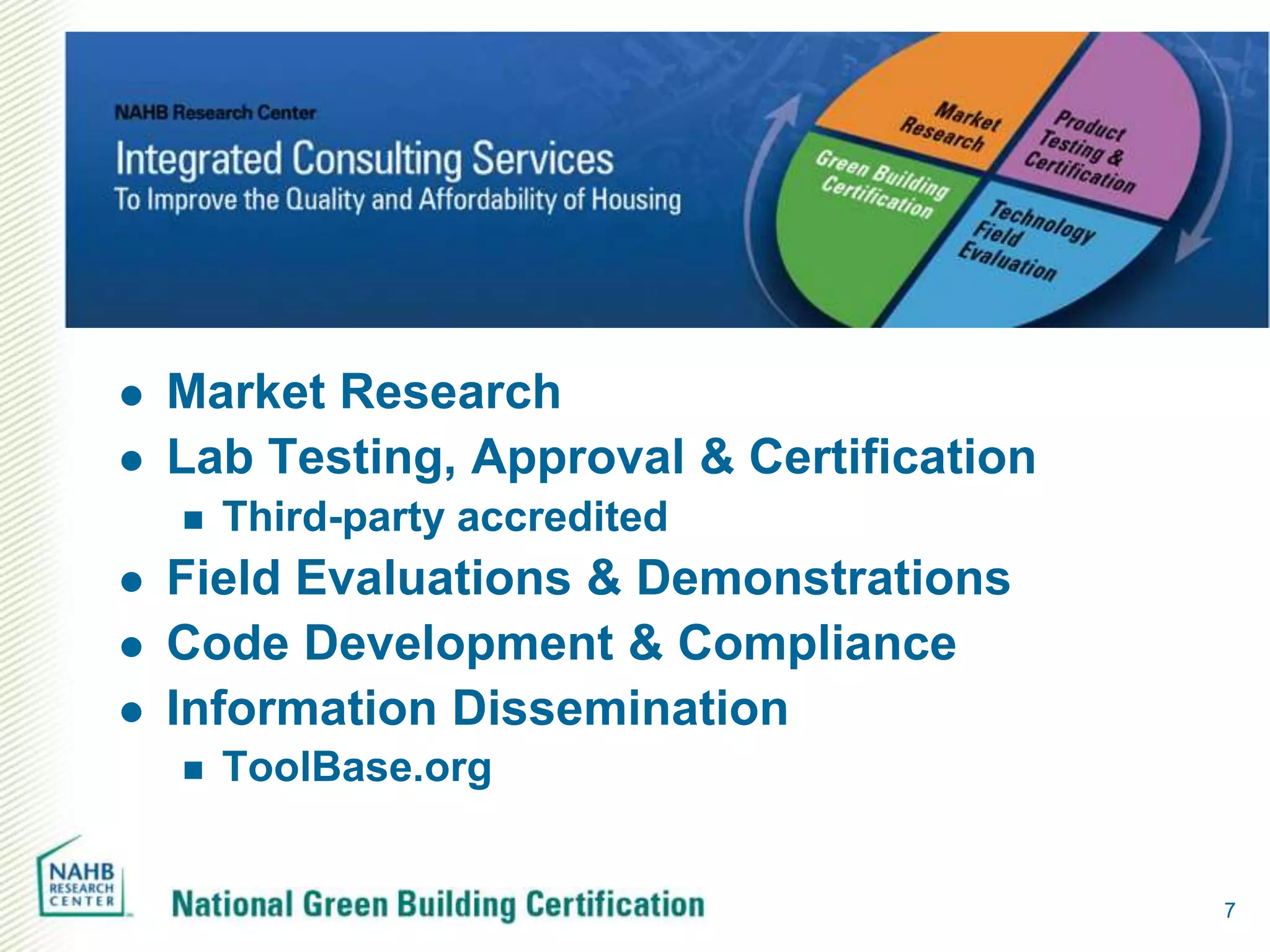    Market Research
   Lab Testing, Approval & Certification
       Third-party accredited
   Field Evaluations & Demonstrations
   Code Development & Compliance
   Information Dissemination
       ToolBase.org


                                            7
 
