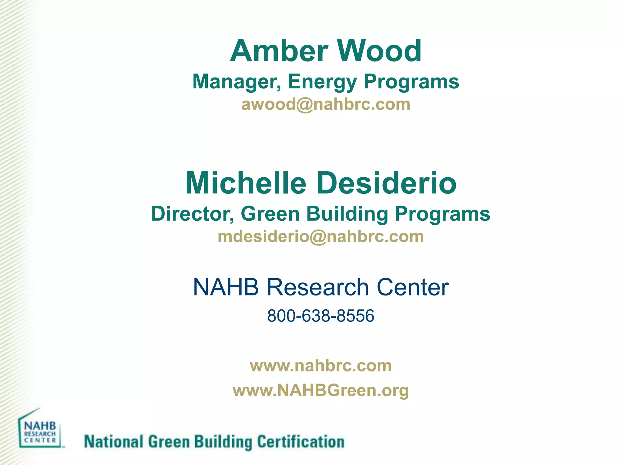 Amber Wood
    Manager, Energy Programs
        awood@nahbrc.com



   Michelle Desiderio
Director, Green Building Programs
      mdesiderio@nahbrc.com


    NAHB Research Center
           800-638-8556

        www.nahbrc.com
       www.NAHBGreen.org
 