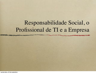 Responsabilidade Social, o
                         Proﬁssional de TI e a Empresa




quinta-feira, 22 de setembro
 