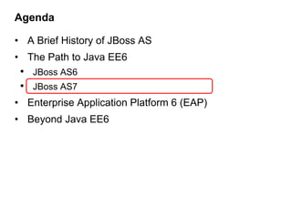 Agenda

• A Brief History of JBoss AS
• The Path to Java EE6
 • JBoss AS6
 • JBoss AS7
• Enterprise Application Platform 6 (EAP)
• Beyond Java EE6
 