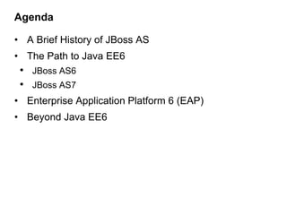 Agenda

• A Brief History of JBoss AS
• The Path to Java EE6
 • JBoss AS6
 • JBoss AS7
• Enterprise Application Platform 6 (EAP)
• Beyond Java EE6
 
