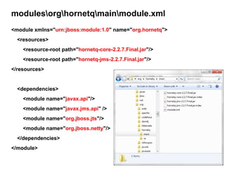 modulesorghornetqmainmodule.xml
<module xmlns="urn:jboss:module:1.0" name="org.hornetq">
  <resources>
    <resource-root path="hornetq-core-2.2.7.Final.jar"/>
    <resource-root path="hornetq-jms-2.2.7.Final.jar"/>
</resources>


  <dependencies>
    <module name="javax.api"/>
    <module name="javax.jms.api" />
    <module name="org.jboss.jts"/>
    <module name="org.jboss.netty"/>
  </dependencies>
</module>
 