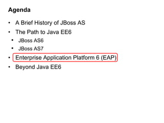 Agenda

• A Brief History of JBoss AS
• The Path to Java EE6
 • JBoss AS6
 • JBoss AS7
• Enterprise Application Platform 6 (EAP)
• Beyond Java EE6
 