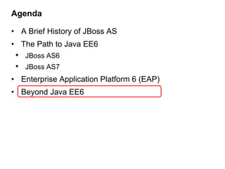 Agenda

• A Brief History of JBoss AS
• The Path to Java EE6
 • JBoss AS6
 • JBoss AS7
• Enterprise Application Platform 6 (EAP)
• Beyond Java EE6
 