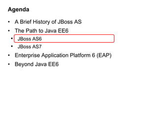 Agenda

• A Brief History of JBoss AS
• The Path to Java EE6
 • JBoss AS6
 • JBoss AS7
• Enterprise Application Platform 6 (EAP)
• Beyond Java EE6
 