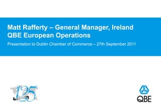 Matt Rafferty – General Manager, IrelandQBE European Operations Presentation to Dublin Chamber of Commerce – 27th September 2011 