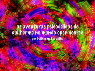 as aventuras psicodélicas de
guilherme no mundo open source
        por Guilherme Car valho
 