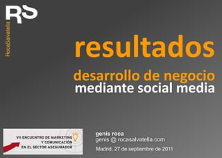 resultados desarrollo de negocio mediante social media genís roca genis @ rocasalvatella.com Madrid, 27 de septiembre de 2011 