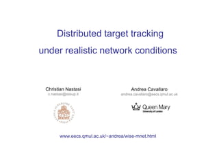 Distributed target tracking
under realistic network conditions


 Christian Nastasi                     Andrea Cavallaro
  c.nastasi@sssup.it              andrea.cavallaro@eecs.qmul.ac.uk




        www.eecs.qmul.ac.uk/~andrea/wise-mnet.html
 
