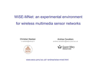 WiSE-MNet: an experimental environment
for wireless multimedia sensor networks



   Christian Nastasi                     Andrea Cavallaro
    c.nastasi@sssup.it              andrea.cavallaro@eecs.qmul.ac.uk




          www.eecs.qmul.ac.uk/~andrea/wise-mnet.html
 