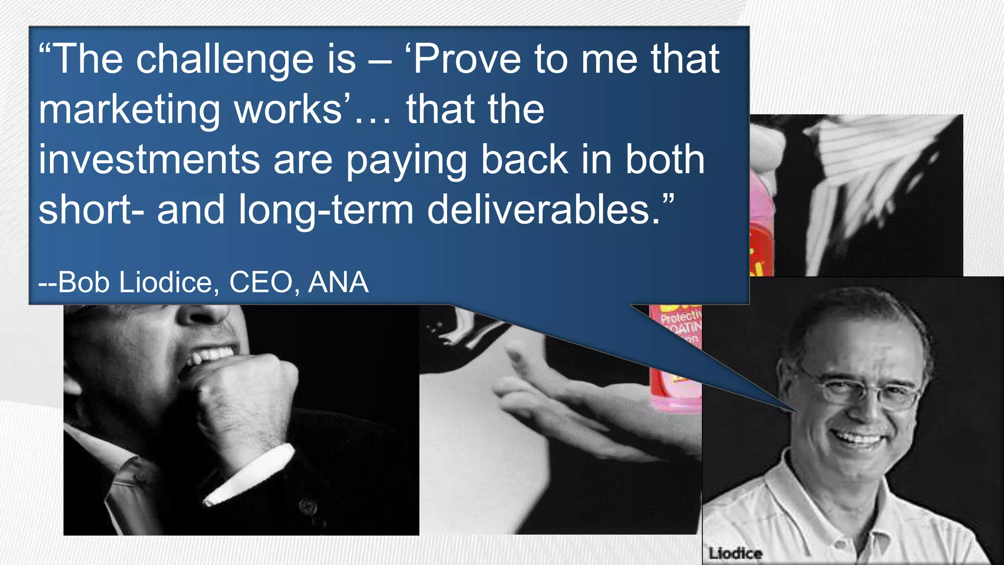 Marketers view of performance
“The challenge is – „Prove to me that
 measurement
marketing works‟… that the
investments are paying back in both
short- and long-term deliverables.”
--Bob Liodice, CEO, ANA
 