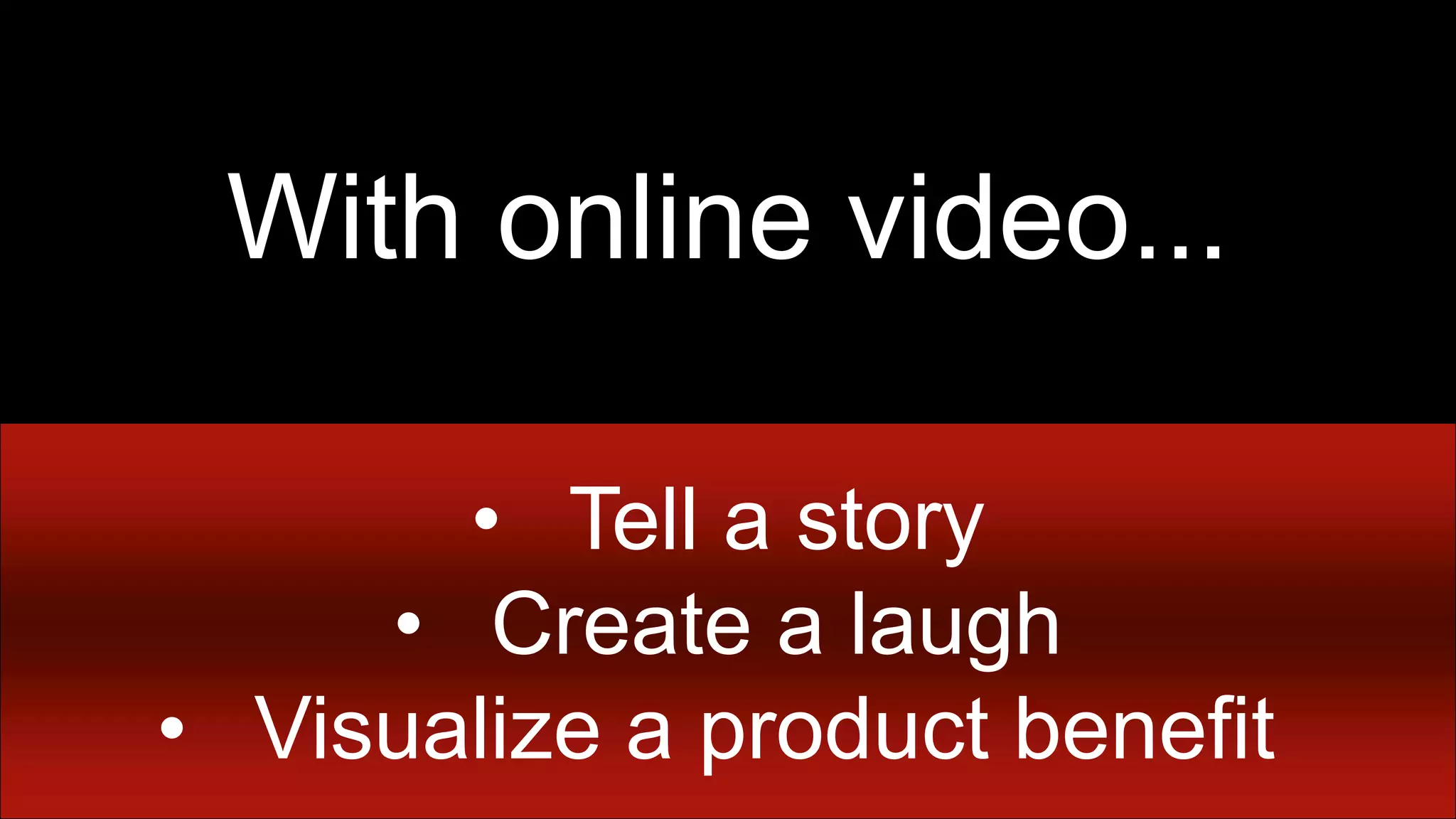 Creative execution counts

   With online video...

       • Tell a story
     • Create a laugh
• Visualize a product benefit
 