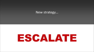 New strategy…




ESCALATE
 