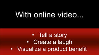 Creative execution counts

   With online video...

       • Tell a story
     • Create a laugh
• Visualize a product benefit
 