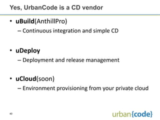 Yes, UrbanCode is a CD vendor

• uBuild(AnthillPro)
     – Continuous integration and simple CD


• uDeploy
     – Deploym...