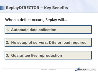 ReplayDIRECTOR – Key Benefits2.  No setup of servers, DBs or load requiredPrivate & Confidential3When a defect occurs, Replay will…1.  Automate data collection3.  Guarantee live reproduction