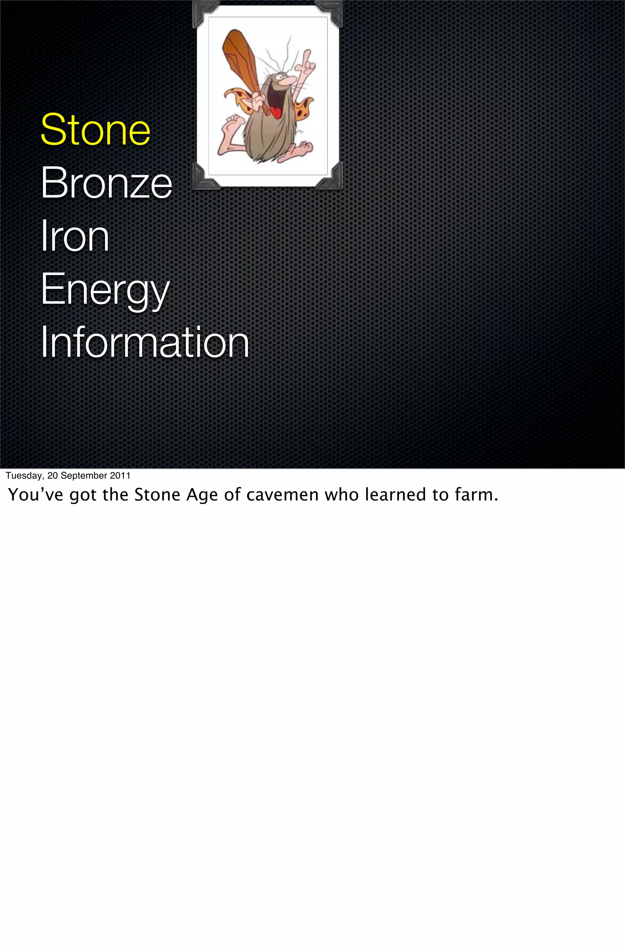 Stone
       Bronze
       Iron
       Energy
       Information

Tuesday, 20 September 2011

You’ve got the Stone Age of cavemen who learned to farm.
 