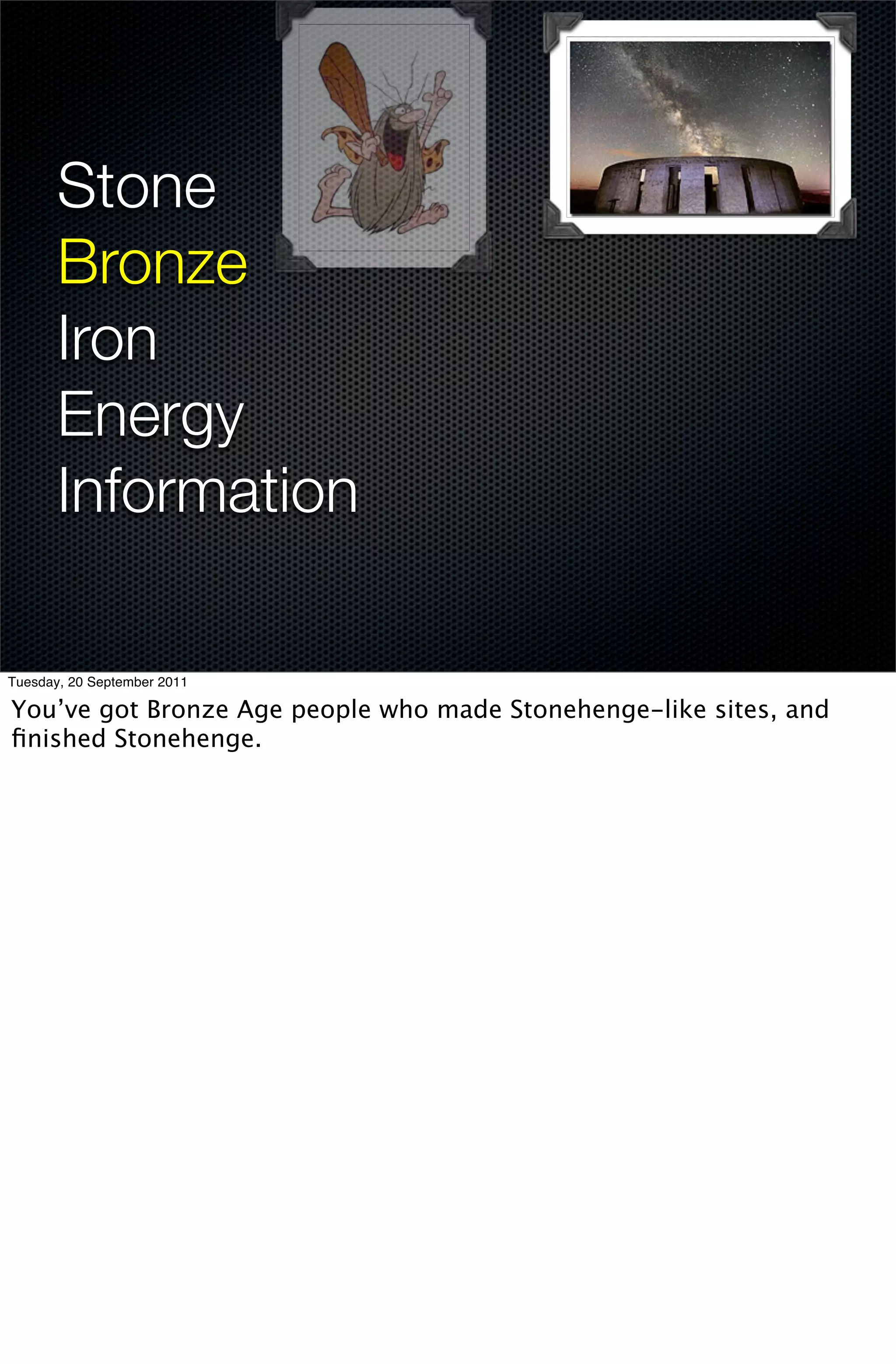 Stone
       Bronze
       Iron
       Energy
       Information

Tuesday, 20 September 2011

You’ve got Bronze Age people who made Stonehenge-like sites, and
ﬁnished Stonehenge.
 