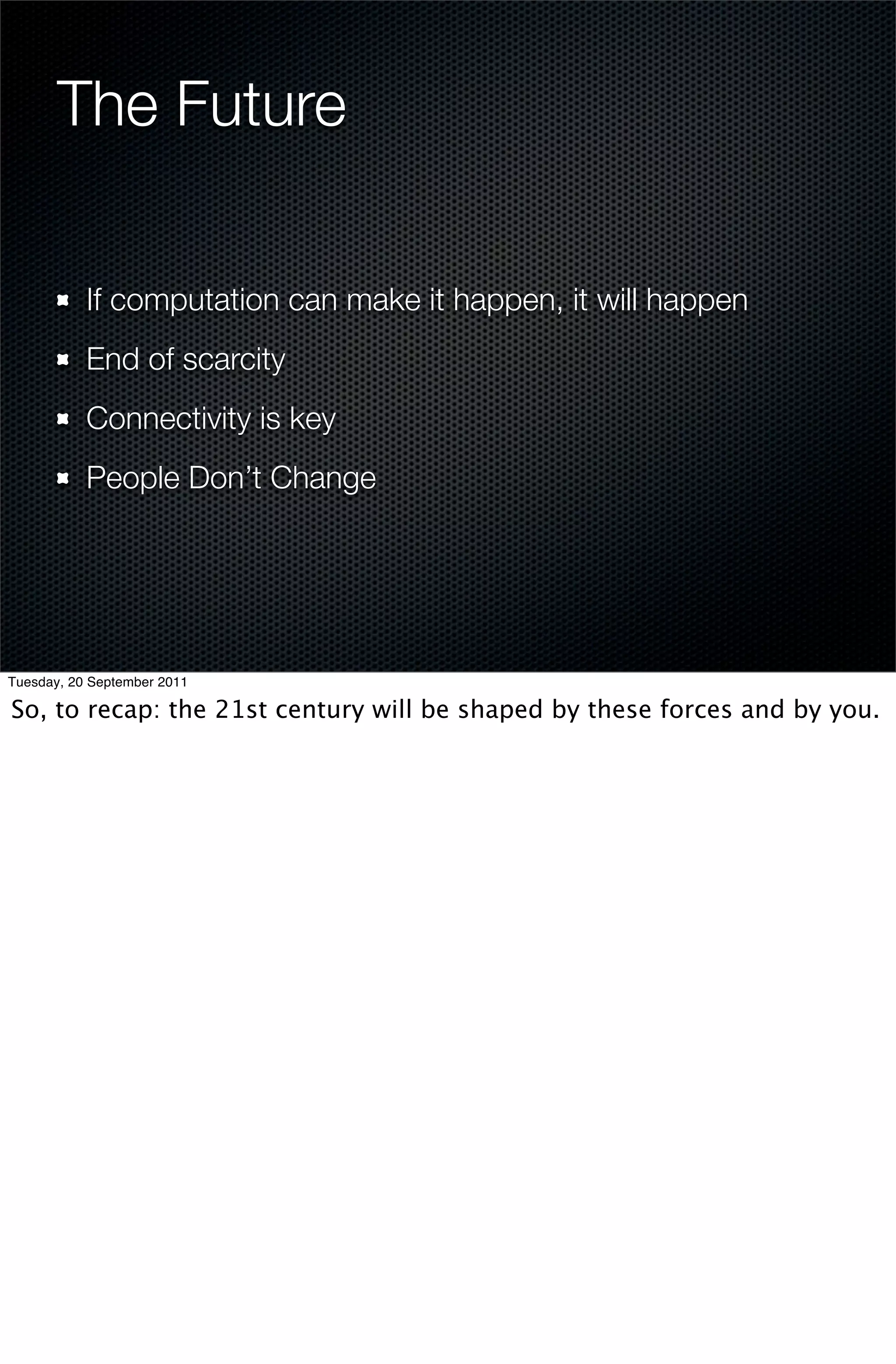The Future

           If computation can make it happen, it will happen
           End of scarcity
           Connectivity is key
           People Don’t Change




Tuesday, 20 September 2011

So, to recap: the 21st century will be shaped by these forces and by you.
 
