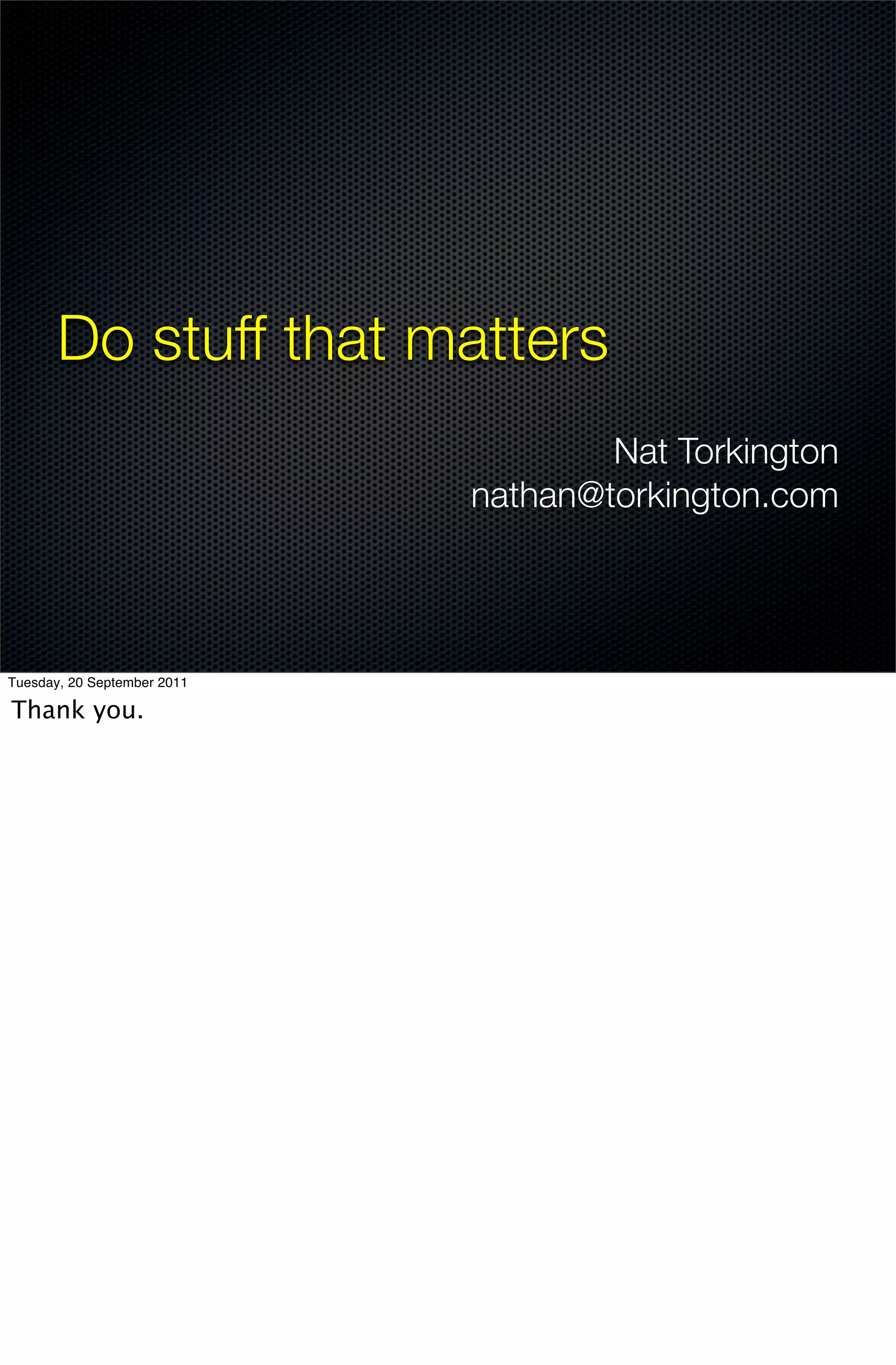 Do stuff that matters
                                     Nat Torkington
                             nathan@torkington.com




Tuesday, 20 September 2011

Thank you.
 