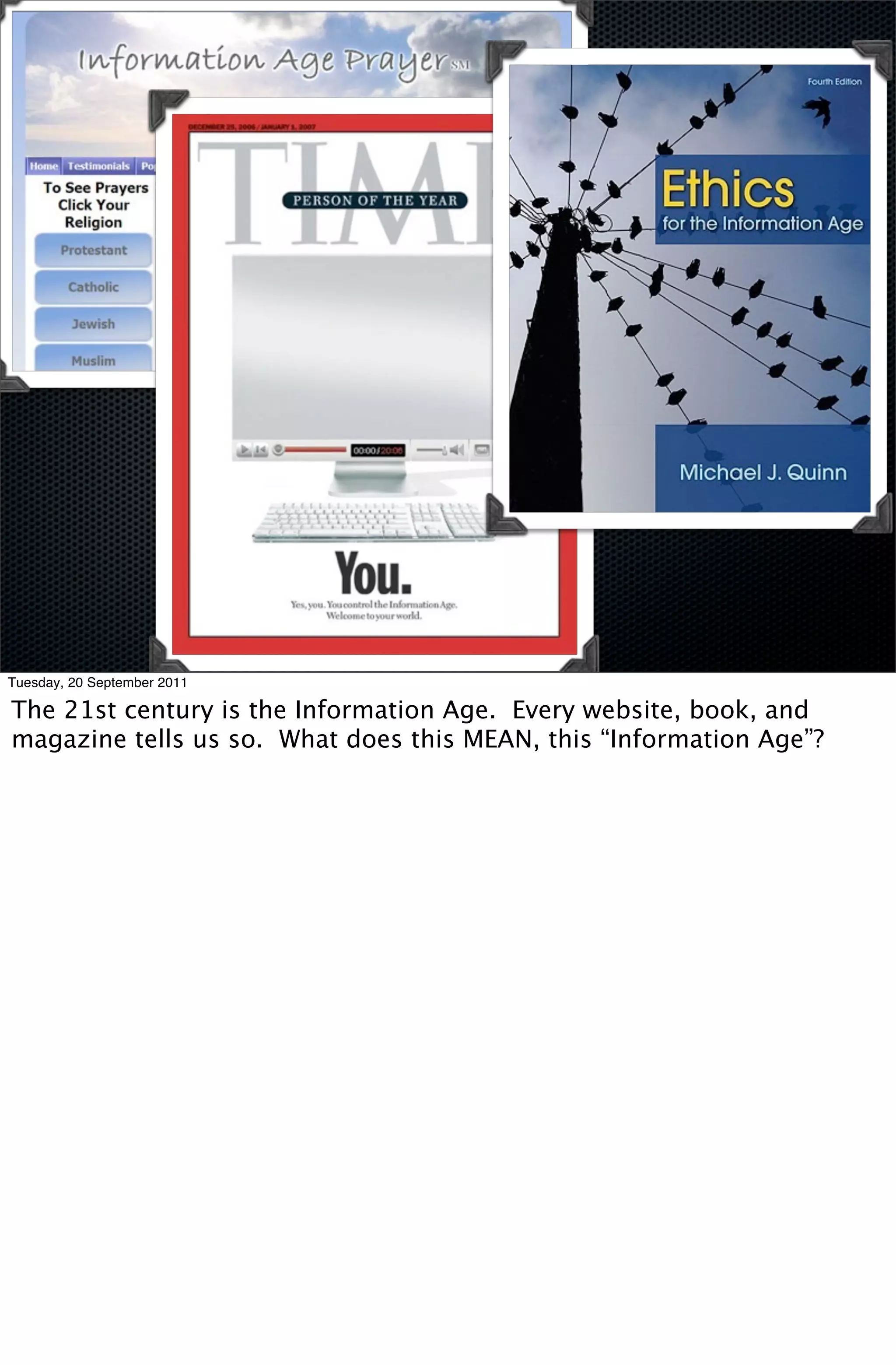 Tuesday, 20 September 2011

The 21st century is the Information Age. Every website, book, and
magazine tells us so. What does this MEAN, this “Information Age”?
 