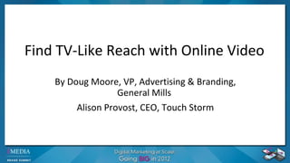 Find TV-Like Reach with Online Video By Doug Moore, VP, Advertising & Branding, General Mills  Alison Provost, CEO, Touch Storm 